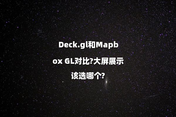 Deck.gl和Mapbox GL对比?大屏展示该选哪个?
