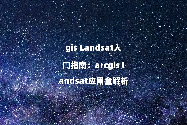 gis Landsat入门指南：arcgis landsat应用全解析