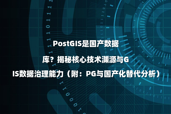 PostGIS是国产数据库？揭秘核心技术渊源与GIS数据治理能力（附：PG与国产化替代分析）