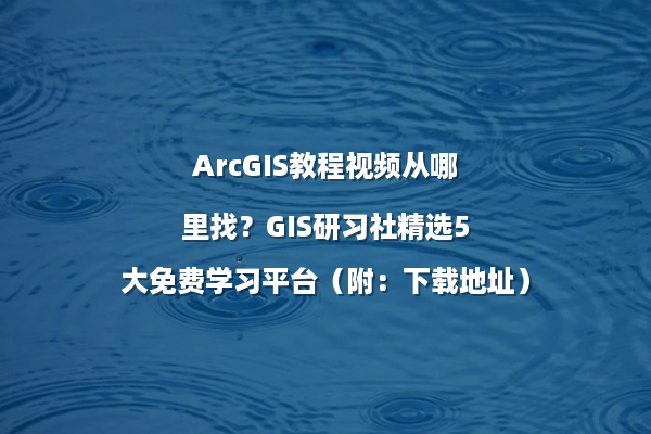 ArcGIS教程视频从哪里找？GIS研习社精选5大免费学习平台（附：下载地址）