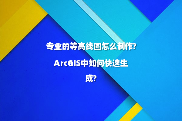 专业的等高线图怎么制作?ArcGIS中如何快速生成?