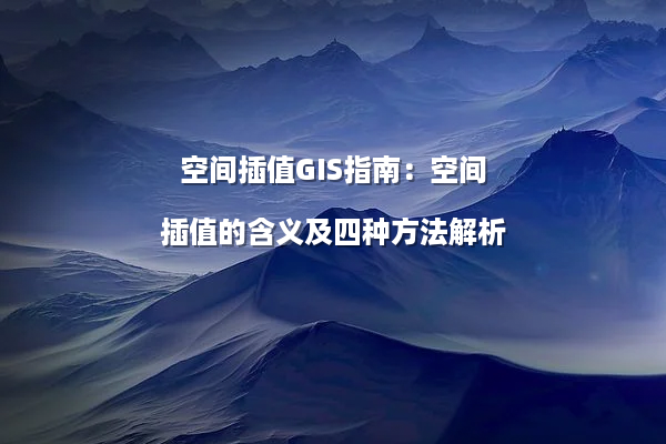 空间插值GIS指南：空间插值的含义及四种方法解析