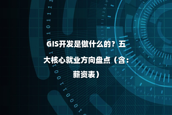 GIS开发是做什么的？五大核心就业方向盘点（含：薪资表）