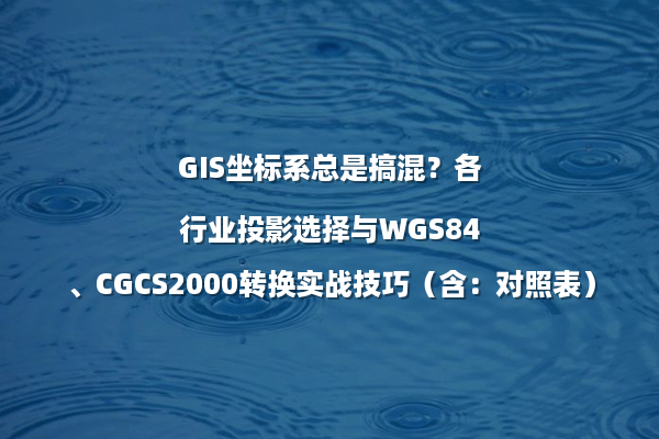 GIS坐标系总是搞混？各行业投影选择与WGS84、CGCS2000转换实战技巧（含：对照表）