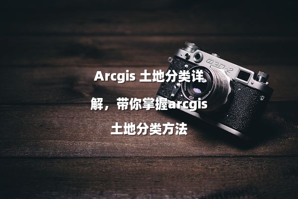 Arcgis 土地分类详解，带你掌握arcgis土地分类方法
