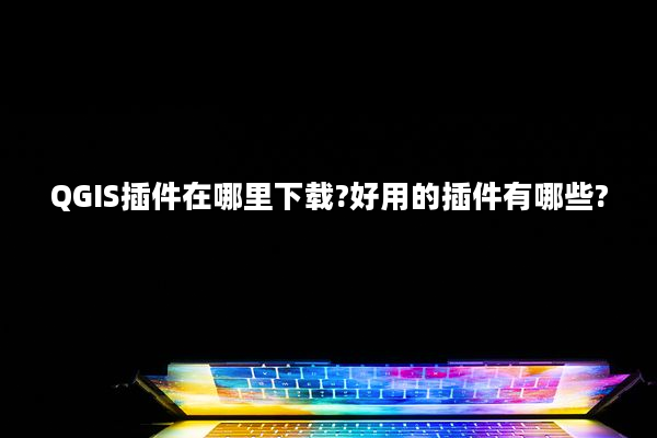 QGIS插件在哪里下载?好用的插件有哪些?