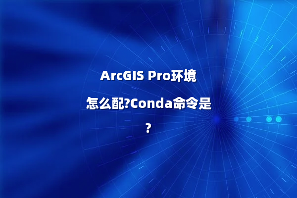 ArcGIS Pro环境怎么配?Conda命令是?