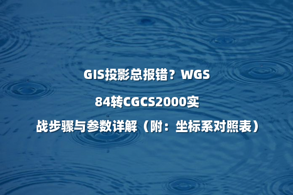 GIS投影总报错？WGS84转CGCS2000实战步骤与参数详解（附：坐标系对照表）