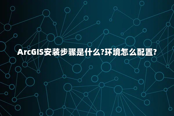 ArcGIS安装步骤是什么?环境怎么配置?