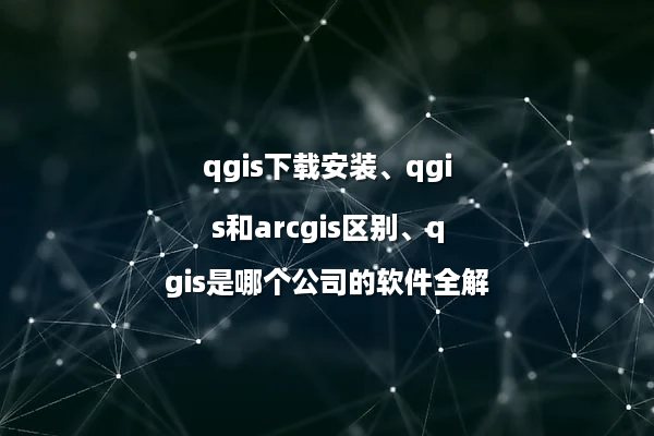 qgis下载安装、qgis和arcgis区别、qgis是哪个公司的软件全解