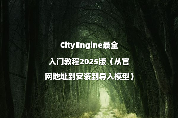CityEngine最全入门教程2025版（从官网地址到安装到导入模型）
