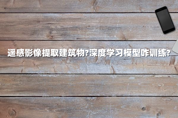 遥感影像提取建筑物?深度学习模型咋训练?