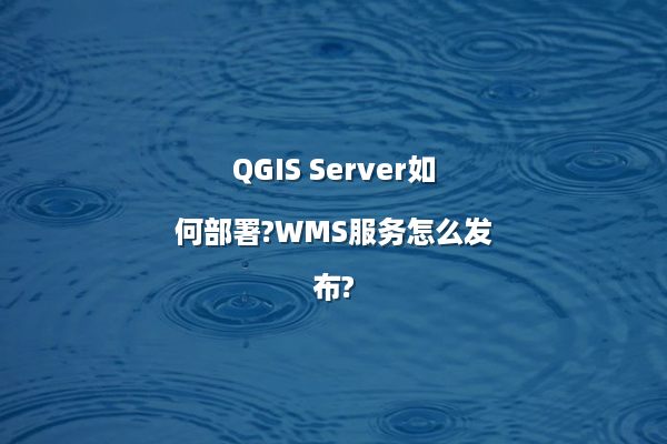 QGIS Server如何部署?WMS服务怎么发布?