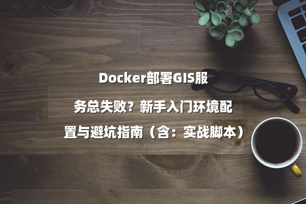 Docker部署GIS服务总失败？新手入门环境配置与避坑指南（含：实战脚本）