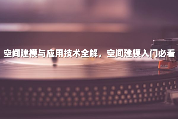 空间建模与应用技术全解，空间建模入门必看