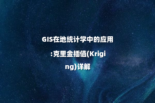 GIS在地统计学中的应用:克里金插值(Kriging)详解