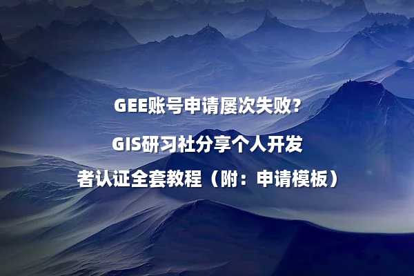 GEE账号申请屡次失败？GIS研习社分享个人开发者认证全套教程（附：申请模板）
