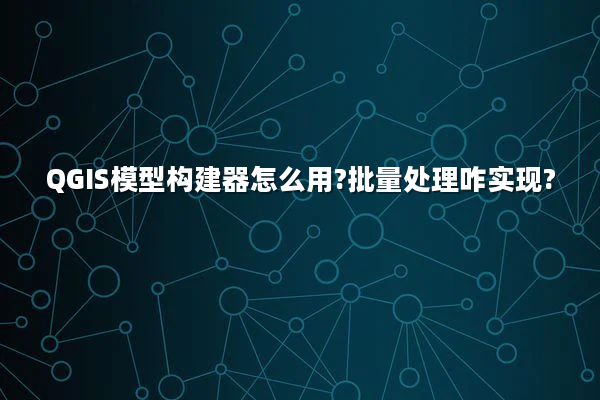 QGIS模型构建器怎么用?批量处理咋实现?