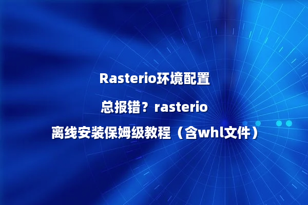 Rasterio环境配置总报错？rasterio离线安装保姆级教程（含whl文件）