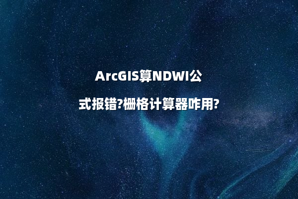 ArcGIS算NDWI公式报错?栅格计算器咋用?