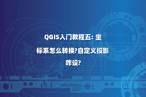 QGIS入门教程五: 坐标系怎么转换?自定义投影咋设?