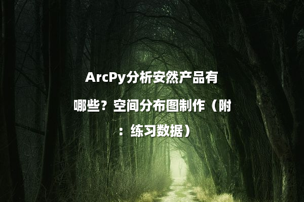 ArcPy分析安然产品有哪些？空间分布图制作（附：练习数据）