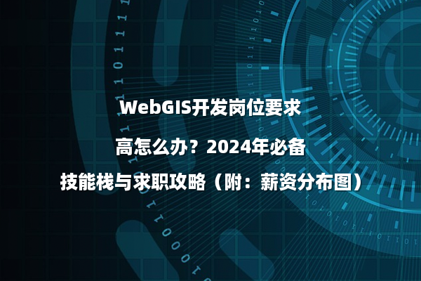 WebGIS开发岗位要求高怎么办？2024年必备技能栈与求职攻略（附：薪资分布图）