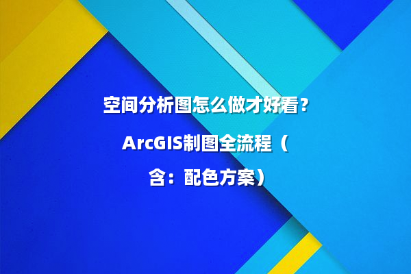 空间分析图怎么做才好看？ArcGIS制图全流程（含：配色方案）