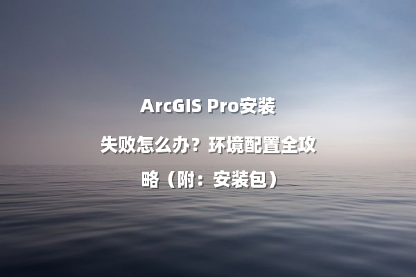 ArcGIS Pro安装失败怎么办？环境配置全攻略（附：安装包）