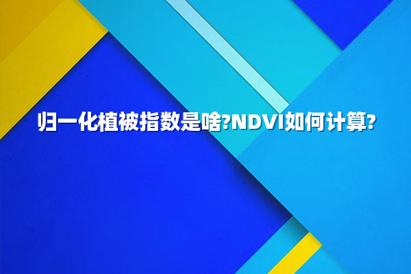 归一化植被指数是啥?NDVI如何计算?