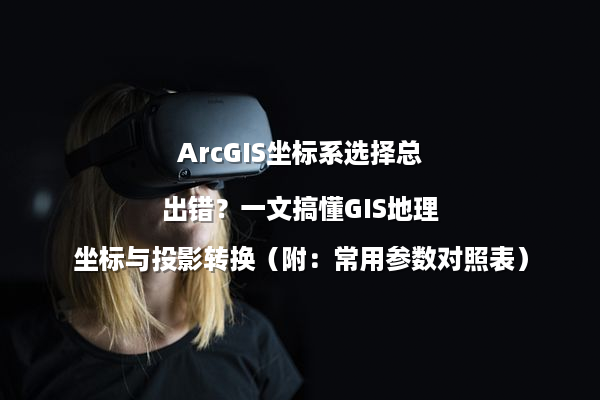 ArcGIS坐标系选择总出错？一文搞懂GIS地理坐标与投影转换（附：常用参数对照表）