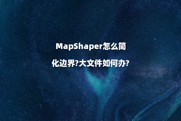 MapShaper怎么简化边界?大文件如何办?