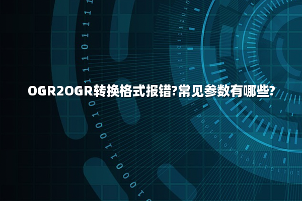 OGR2OGR转换格式报错?常见参数有哪些?