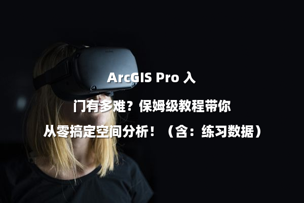 ArcGIS Pro 入门有多难？保姆级教程带你从零搞定空间分析！（含：练习数据）
