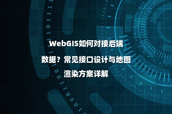 WebGIS如何对接后端数据？常见接口设计与地图渲染方案详解