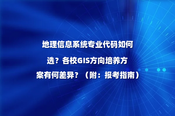 地理信息系统专业代码如何选？各校GIS方向培养方案有何差异？（附：报考指南）