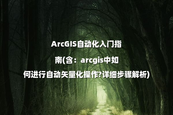 ArcGIS自动化入门指南(含：arcgis中如何进行自动矢量化操作?详细步骤解析)