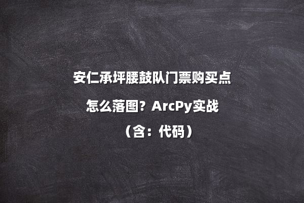 安仁承坪腰鼓队门票购买点怎么落图？ArcPy实战（含：代码）