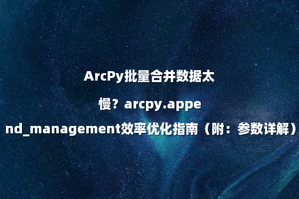ArcPy批量合并数据太慢？arcpy.append_management效率优化指南（附：参数详解）