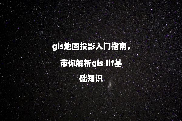 gis地图投影入门指南，带你解析gis tif基础知识