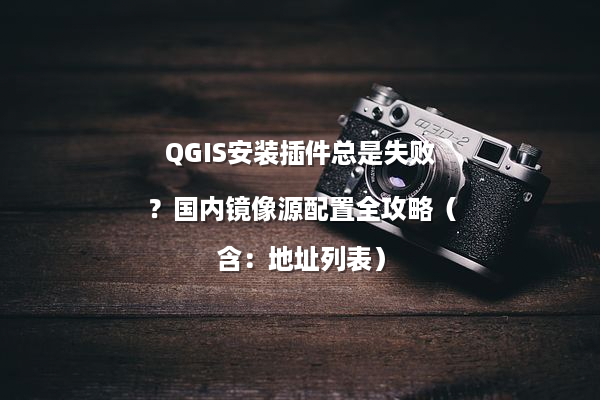 QGIS安装插件总是失败？国内镜像源配置全攻略（含：地址列表）
