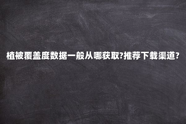 植被覆盖度数据一般从哪获取?推荐下载渠道?