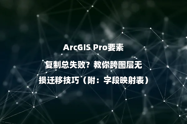 ArcGIS Pro要素复制总失败？教你跨图层无损迁移技巧（附：字段映射表）