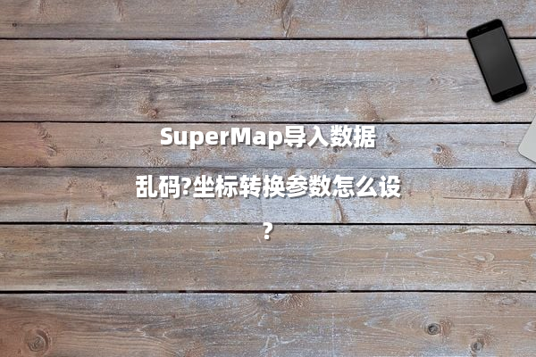 SuperMap导入数据乱码?坐标转换参数怎么设?
