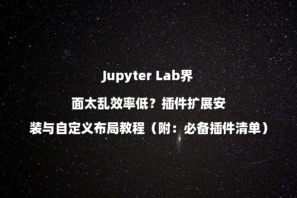 Jupyter Lab界面太乱效率低？插件扩展安装与自定义布局教程（附：必备插件清单）