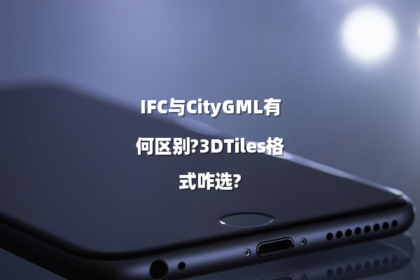 IFC与CityGML有何区别?3DTiles格式咋选?