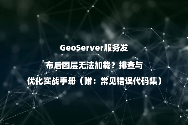 GeoServer服务发布后图层无法加载？排查与优化实战手册（附：常见错误代码集）
