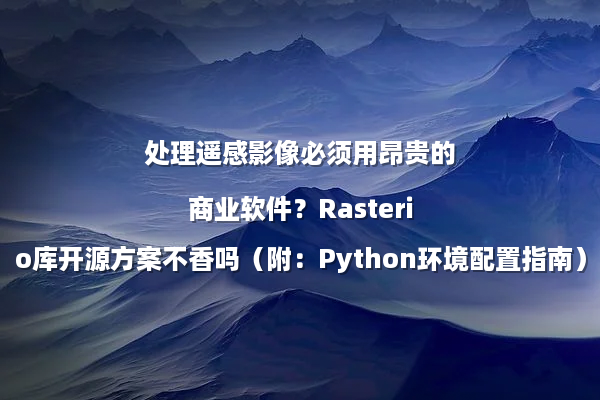 处理遥感影像必须用昂贵的商业软件？Rasterio库开源方案不香吗（附：Python环境配置指南）