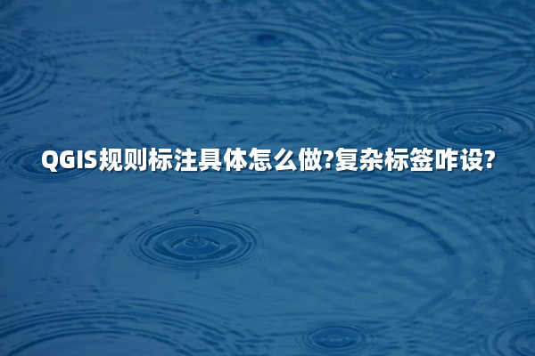 QGIS规则标注具体怎么做?复杂标签咋设?