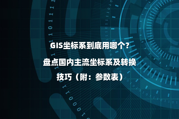 GIS坐标系到底用哪个？盘点国内主流坐标系及转换技巧（附：参数表）